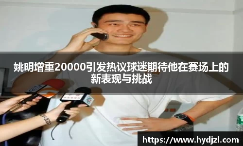 姚明增重20000引发热议球迷期待他在赛场上的新表现与挑战