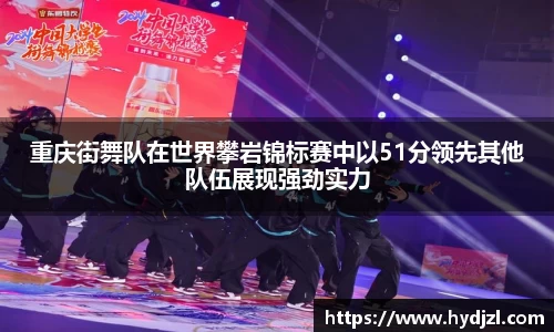 重庆街舞队在世界攀岩锦标赛中以51分领先其他队伍展现强劲实力