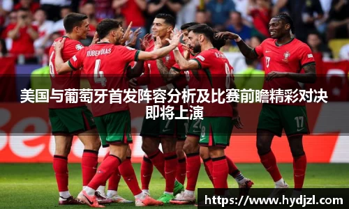 美国与葡萄牙首发阵容分析及比赛前瞻精彩对决即将上演